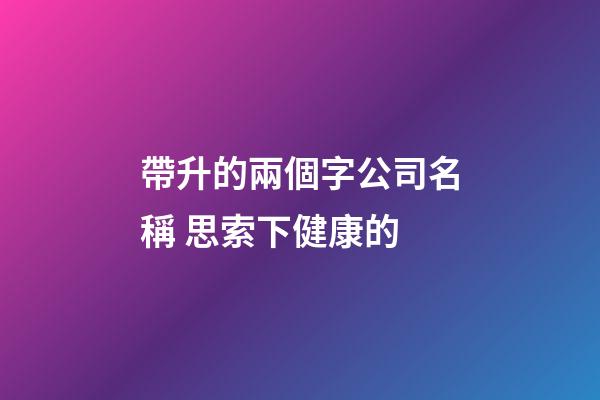 帶升的兩個字公司名稱 思索下健康的-第1張-公司起名-玄機派
